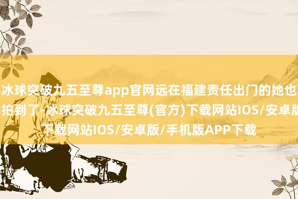 冰球突破九五至尊app官网远在福建责任出门的她也被不少粉丝网友给拍到了-冰球突破九五至尊(官方)下载网站IOS/安卓版/手机版APP下载