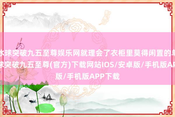 冰球突破九五至尊娱乐网就理会了衣柜里莫得闲置的单品-冰球突破九五至尊(官方)下载网站IOS/安卓版/手机版APP下载