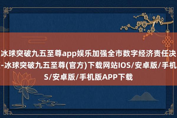 冰球突破九五至尊app娱乐加强全市数字经济责任决策统筹引颈-冰球突破九五至尊(官方)下载网站IOS/安卓版/手机版APP下载