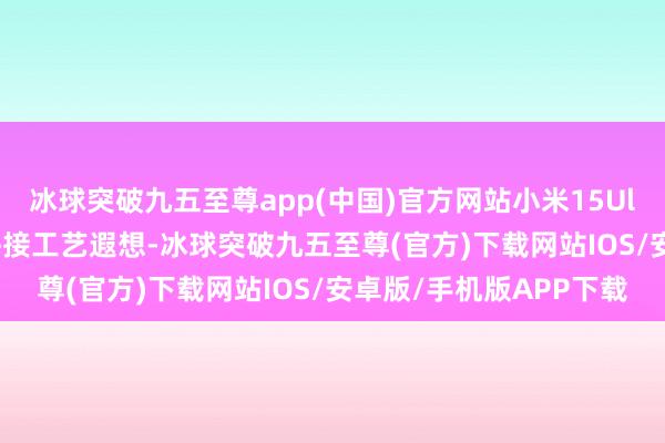 冰球突破九五至尊app(中国)官方网站小米15Ultra将汲取“仿相机”拼接工艺遐想-冰球突破九五至尊(官方)下载网站IOS/安卓版/手机版APP下载