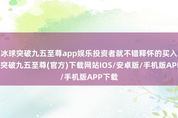 冰球突破九五至尊app娱乐投资者就不错释怀的买入-冰球突破九五至尊(官方)下载网站IOS/安卓版/手机版APP下载