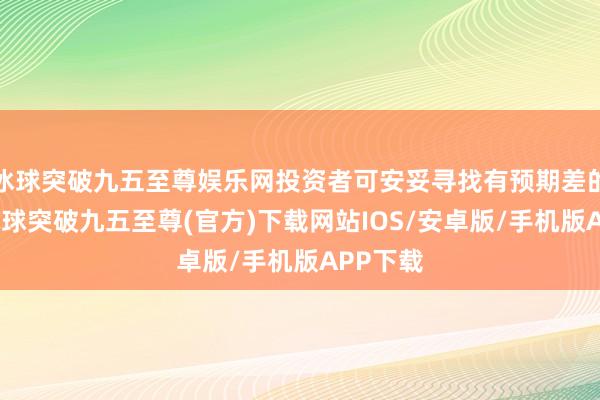 冰球突破九五至尊娱乐网投资者可安妥寻找有预期差的行业-冰球突破九五至尊(官方)下载网站IOS/安卓版/手机版APP下载