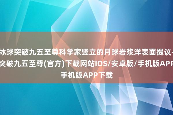 冰球突破九五至尊科学家竖立的月球岩浆洋表面提议-冰球突破九五至尊(官方)下载网站IOS/安卓版/手机版APP下载