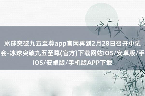 冰球突破九五至尊app官网再到2月28日召开中试产业发展激动会-冰球突破九五至尊(官方)下载网站IOS/安卓版/手机版APP下载