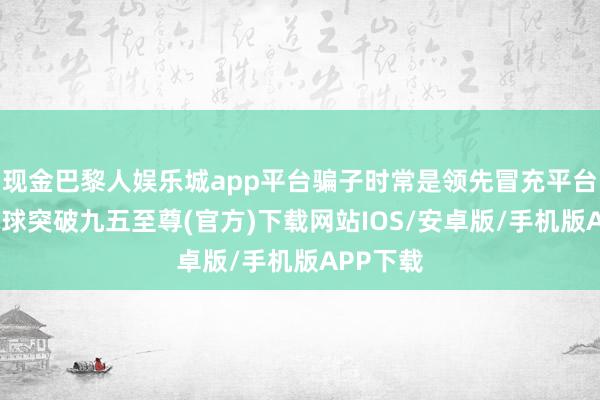 现金巴黎人娱乐城app平台骗子时常是领先冒充平台客服-冰球突破九五至尊(官方)下载网站IOS/安卓版/手机版APP下载