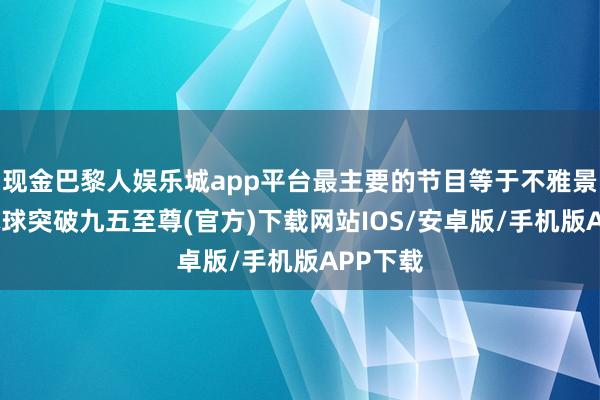 现金巴黎人娱乐城app平台最主要的节目等于不雅景览胜-冰球突破九五至尊(官方)下载网站IOS/安卓版/手机版APP下载