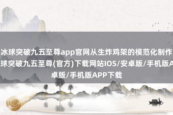 冰球突破九五至尊app官网从生炸鸡架的模范化制作经过-冰球突破九五至尊(官方)下载网站IOS/安卓版/手机版APP下载