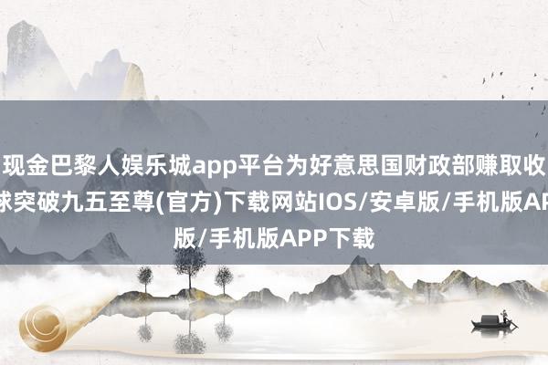 现金巴黎人娱乐城app平台为好意思国财政部赚取收入-冰球突破九五至尊(官方)下载网站IOS/安卓版/手机版APP下载