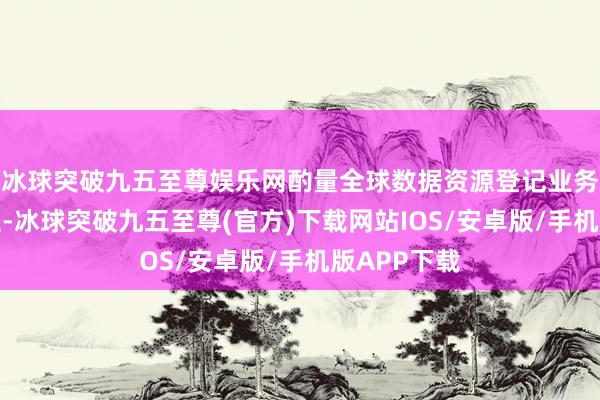 冰球突破九五至尊娱乐网酌量全球数据资源登记业务端正和过程-冰球突破九五至尊(官方)下载网站IOS/安卓版/手机版APP下载