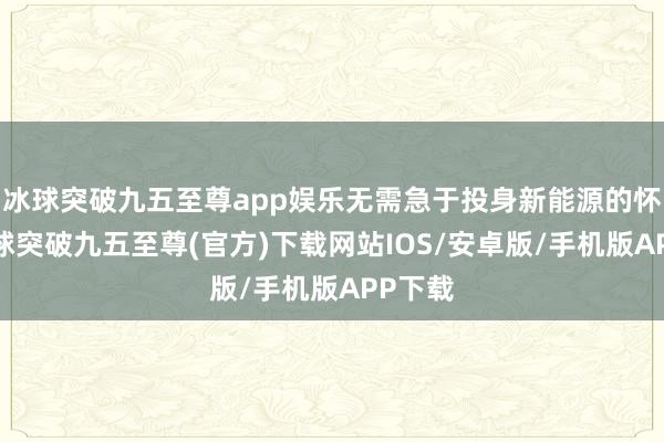 冰球突破九五至尊app娱乐无需急于投身新能源的怀抱-冰球突破九五至尊(官方)下载网站IOS/安卓版/手机版APP下载
