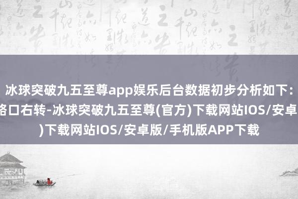 冰球突破九五至尊app娱乐后台数据初步分析如下：导航运筹帷幄前列路口右转-冰球突破九五至尊(官方)下载网站IOS/安卓版/手机版APP下载