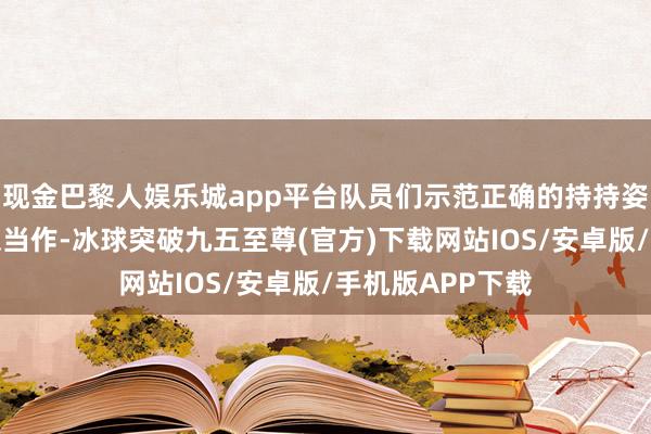 现金巴黎人娱乐城app平台队员们示范正确的持持姿势、症结与防患当作-冰球突破九五至尊(官方)下载网站IOS/安卓版/手机版APP下载