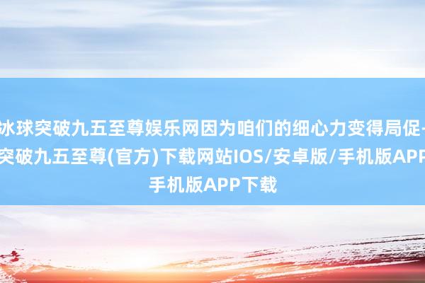 冰球突破九五至尊娱乐网因为咱们的细心力变得局促-冰球突破九五至尊(官方)下载网站IOS/安卓版/手机版APP下载