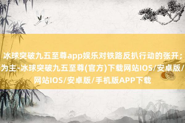 冰球突破九五至尊app娱乐对铁路反扒行动的张开；一条则是以佛爷为主-冰球突破九五至尊(官方)下载网站IOS/安卓版/手机版APP下载