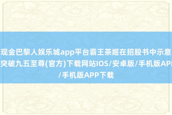 现金巴黎人娱乐城app平台霸王茶姬在招股书中示意-冰球突破九五至尊(官方)下载网站IOS/安卓版/手机版APP下载