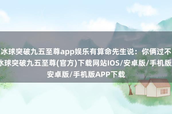 冰球突破九五至尊app娱乐有算命先生说：你俩过不了十年-冰球突破九五至尊(官方)下载网站IOS/安卓版/手机版APP下载