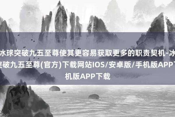 冰球突破九五至尊使其更容易获取更多的职责契机-冰球突破九五至尊(官方)下载网站IOS/安卓版/手机版APP下载