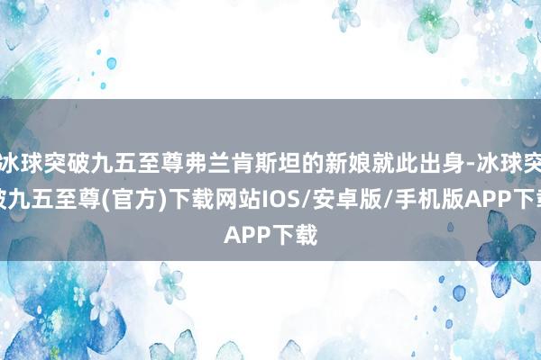 冰球突破九五至尊弗兰肯斯坦的新娘就此出身-冰球突破九五至尊(官方)下载网站IOS/安卓版/手机版APP下载