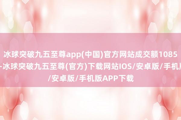 冰球突破九五至尊app(中国)官方网站成交额1085.25万港元-冰球突破九五至尊(官方)下载网站IOS/安卓版/手机版APP下载