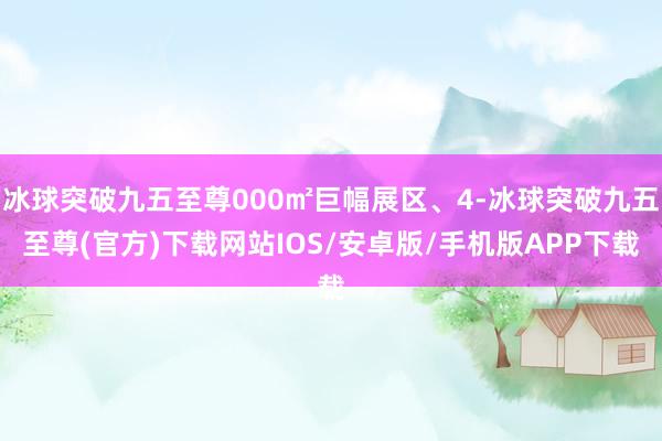 冰球突破九五至尊000㎡巨幅展区、4-冰球突破九五至尊(官方)下载网站IOS/安卓版/手机版APP下载