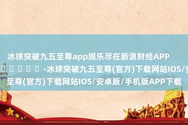 冰球突破九五至尊app娱乐尽在新浪财经APP            													-冰球突破九五至尊(官方)下载网站IOS/安卓版/手机版APP下载