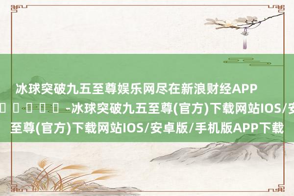 冰球突破九五至尊娱乐网尽在新浪财经APP            													-冰球突破九五至尊(官方)下载网站IOS/安卓版/手机版APP下载