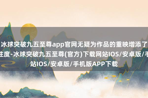 冰球突破九五至尊app官网无疑为作品的重映增添了更多话题和关注度-冰球突破九五至尊(官方)下载网站IOS/安卓版/手机版APP下载