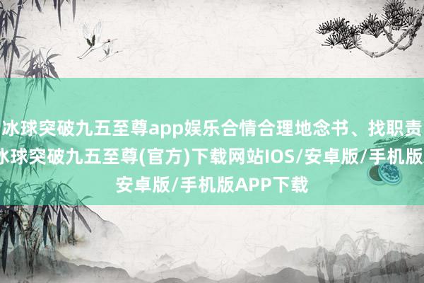 冰球突破九五至尊app娱乐合情合理地念书、找职责、上班-冰球突破九五至尊(官方)下载网站IOS/安卓版/手机版APP下载