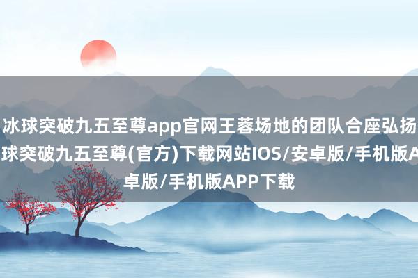 冰球突破九五至尊app官网王蓉场地的团队合座弘扬欠佳-冰球突破九五至尊(官方)下载网站IOS/安卓版/手机版APP下载