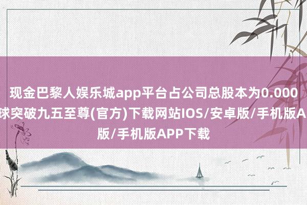 现金巴黎人娱乐城app平台占公司总股本为0.0005%-冰球突破九五至尊(官方)下载网站IOS/安卓版/手机版APP下载