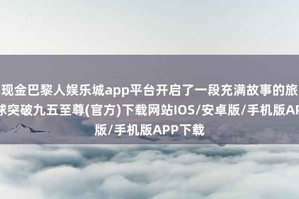现金巴黎人娱乐城app平台开启了一段充满故事的旅程-冰球突破九五至尊(官方)下载网站IOS/安卓版/手机版APP下载