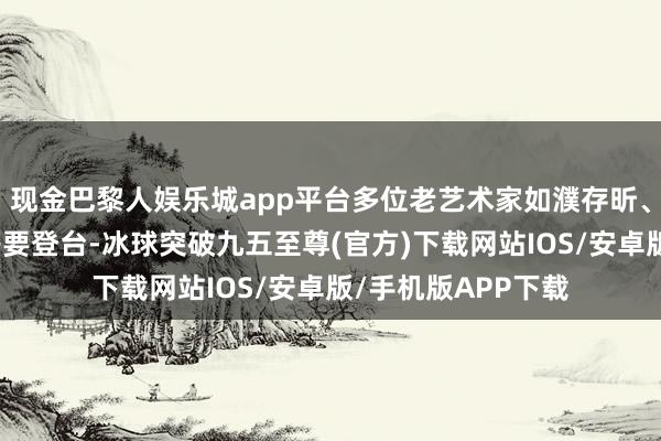 现金巴黎人娱乐城app平台多位老艺术家如濮存昕、陈佩斯、金士杰等要登台-冰球突破九五至尊(官方)下载网站IOS/安卓版/手机版APP下载