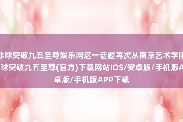 冰球突破九五至尊娱乐网这一话题再次从南京艺术学院登程-冰球突破九五至尊(官方)下载网站IOS/安卓版/手机版APP下载