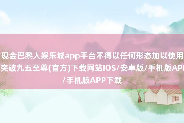 现金巴黎人娱乐城app平台不得以任何形态加以使用-冰球突破九五至尊(官方)下载网站IOS/安卓版/手机版APP下载