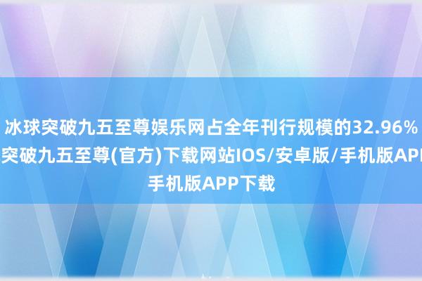 冰球突破九五至尊娱乐网占全年刊行规模的32.96%-冰球突破九五至尊(官方)下载网站IOS/安卓版/手机版APP下载