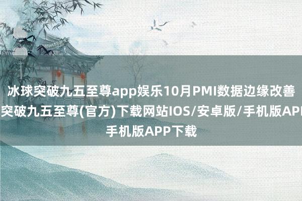 冰球突破九五至尊app娱乐10月PMI数据边缘改善-冰球突破九五至尊(官方)下载网站IOS/安卓版/手机版APP下载